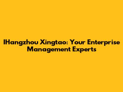 IHangzhou Xingtao: Your Enterprise Management Experts