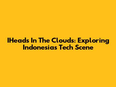 IHeads In The Clouds: Exploring Indonesia's Tech Scene