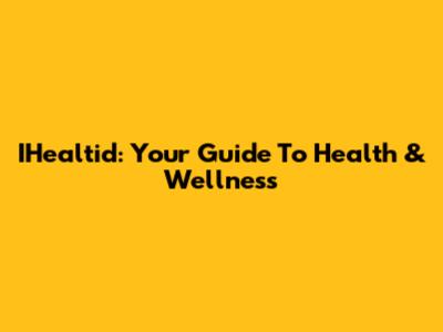 IHealtid: Your Guide To Health & Wellness