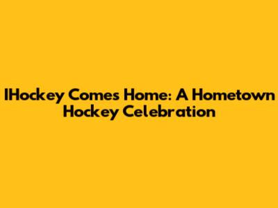 IHockey Comes Home: A Hometown Hockey Celebration