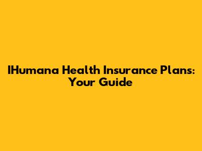 IHumana Health Insurance Plans: Your Guide
