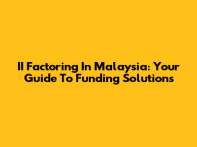II Factoring In Malaysia: Your Guide To Funding Solutions