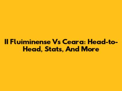II Fluiminense Vs Ceara: Head-to-Head, Stats, And More