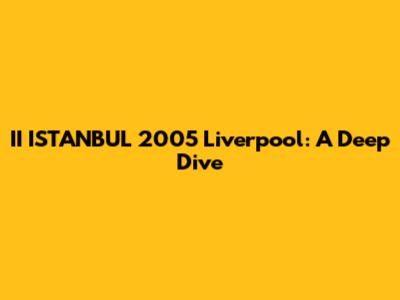 II ISTANBUL 2005 Liverpool: A Deep Dive