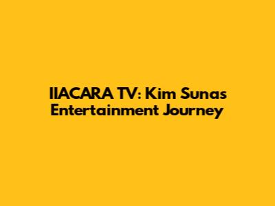 IIACARA TV: Kim Suna's Entertainment Journey