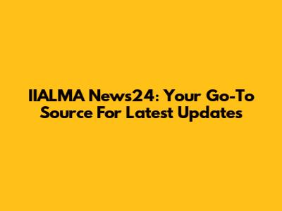 IIALMA News24: Your Go-To Source For Latest Updates