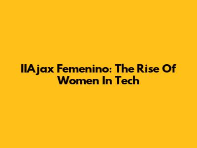 IIAjax Femenino: The Rise Of Women In Tech