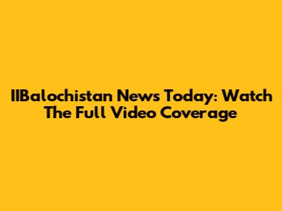 IIBalochistan News Today: Watch The Full Video Coverage