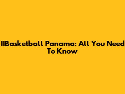 IIBasketball Panama: All You Need To Know