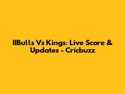 IIBulls Vs Kings: Live Score & Updates - Cricbuzz