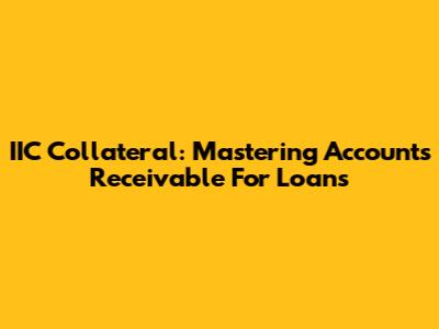 IIC Collateral: Mastering Accounts Receivable For Loans