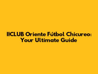 IICLUB Oriente Fútbol Chicureo: Your Ultimate Guide