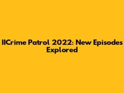 IICrime Patrol 2022: New Episodes Explored