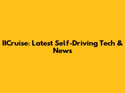 IICruise: Latest Self-Driving Tech & News