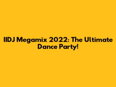 IIDJ Megamix 2022: The Ultimate Dance Party!