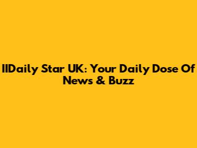 IIDaily Star UK: Your Daily Dose Of News & Buzz