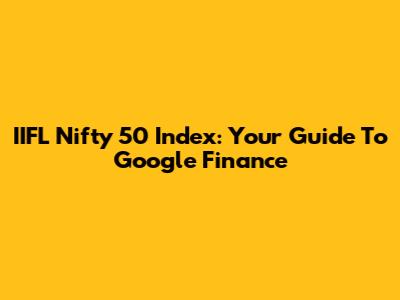 IIFL Nifty 50 Index: Your Guide To Google Finance