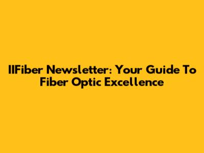 IIFiber Newsletter: Your Guide To Fiber Optic Excellence