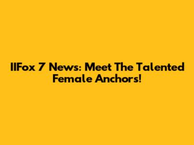 IIFox 7 News: Meet The Talented Female Anchors!