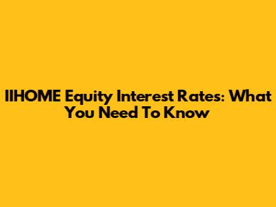 IIHOME Equity Interest Rates: What You Need To Know