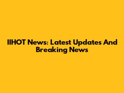 IIHOT News: Latest Updates And Breaking News