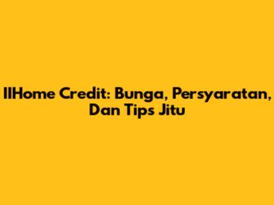 IIHome Credit: Bunga, Persyaratan, Dan Tips Jitu