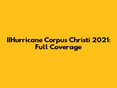 IIHurricane Corpus Christi 2021: Full Coverage