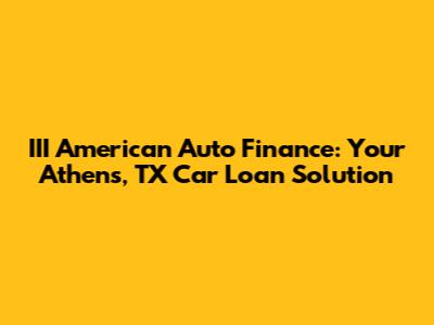III American Auto Finance: Your Athens, TX Car Loan Solution