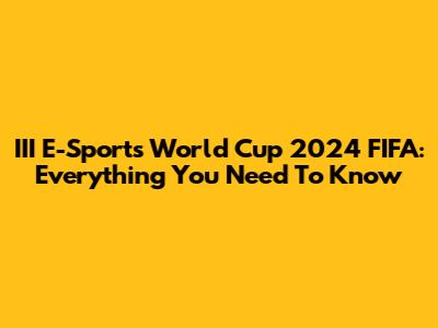 III E-Sports World Cup 2024 FIFA: Everything You Need To Know