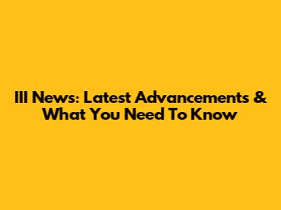 III News: Latest Advancements & What You Need To Know