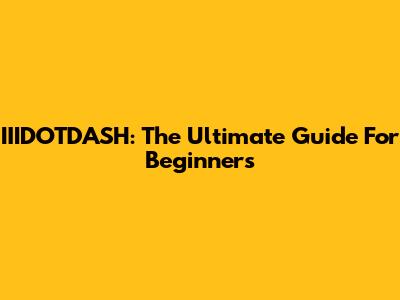 IIIDOTDASH: The Ultimate Guide For Beginners