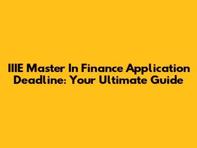 IIIE Master In Finance Application Deadline: Your Ultimate Guide