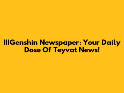 IIIGenshin Newspaper: Your Daily Dose Of Teyvat News!