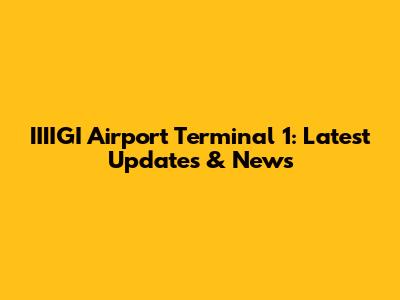 IIIIGI Airport Terminal 1: Latest Updates & News