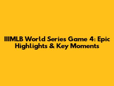 IIIMLB World Series Game 4: Epic Highlights & Key Moments