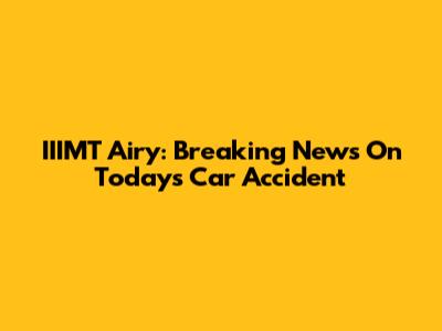 IIIMT Airy: Breaking News On Today's Car Accident