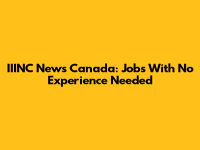 IIINC News Canada: Jobs With No Experience Needed