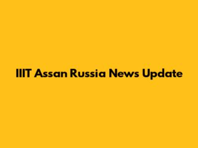 IIIT Assan Russia News Update