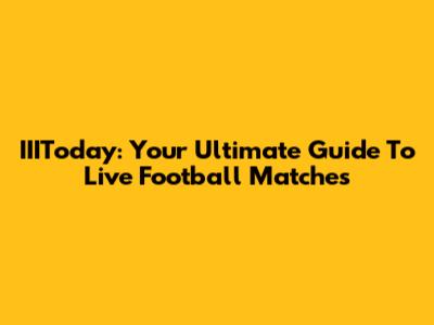IIIToday: Your Ultimate Guide To Live Football Matches