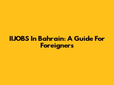 IIJOBS In Bahrain: A Guide For Foreigners
