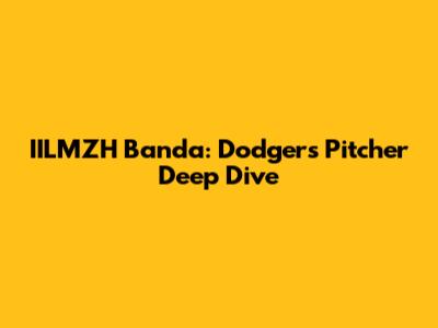 IILMZH Banda: Dodgers Pitcher Deep Dive