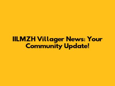 IILMZH Villager News: Your Community Update!