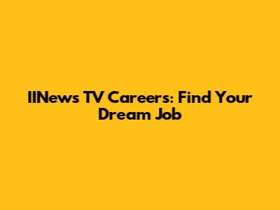 IINews TV Careers: Find Your Dream Job