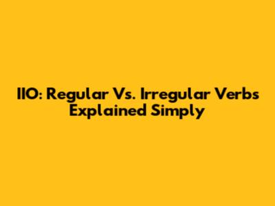 IIO: Regular Vs. Irregular Verbs Explained Simply
