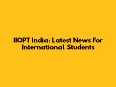 IIOPT India: Latest News For International Students