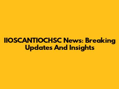 IIOSCANTIOCHSC News: Breaking Updates And Insights