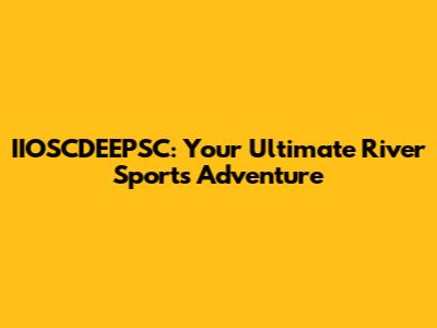 IIOSCDEEPSC: Your Ultimate River Sports Adventure