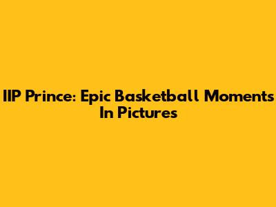 IIP Prince: Epic Basketball Moments In Pictures