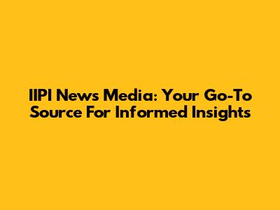 IIPI News Media: Your Go-To Source For Informed Insights