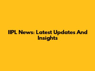 IIPL News: Latest Updates And Insights